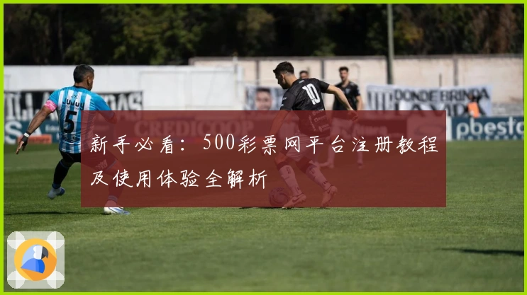 新手必看：500彩票网平台注册教程及使用体验全解析