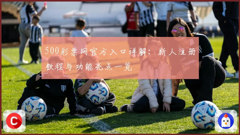 500彩票网官方入口详解：新人注册教程与功能亮点一览