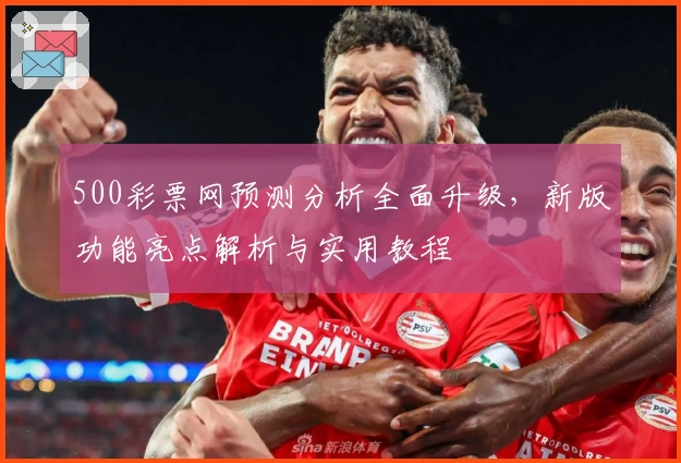 500彩票网预测分析全面升级，新版功能亮点解析与实用教程