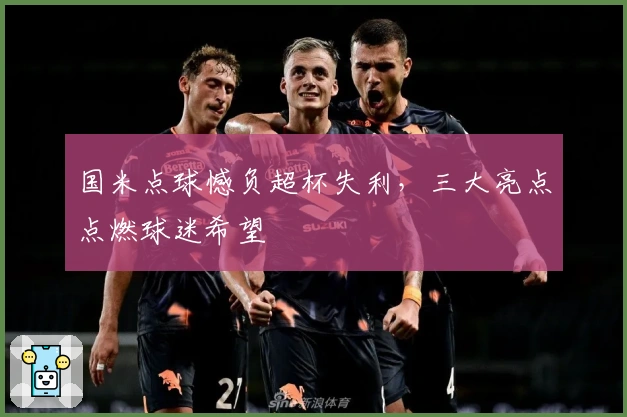 国米点球憾负超杯失利,三大亮点点燃球迷希望