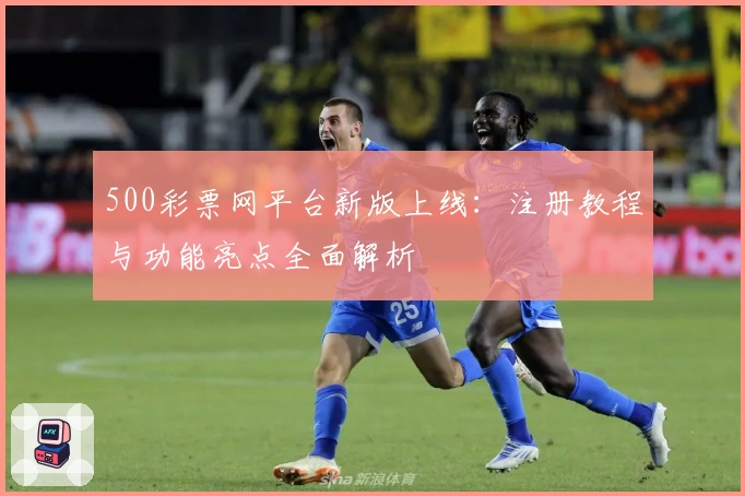 500彩票网平台新版上线:注册教程与功能亮点全面解析