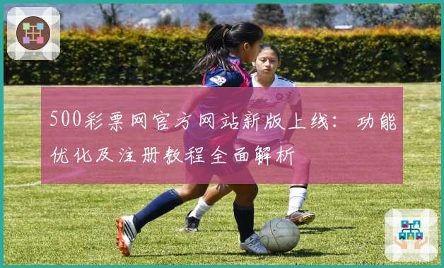 500彩票网官方网站新版上线：功能优化及注册教程全面解析