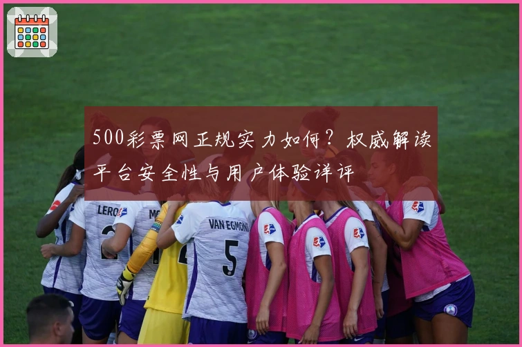 500彩票网正规实力如何？权威解读平台安全性与用户体验详评