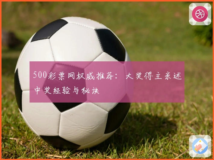 500彩票网权威推荐:大奖得主亲述中奖经验与秘诀