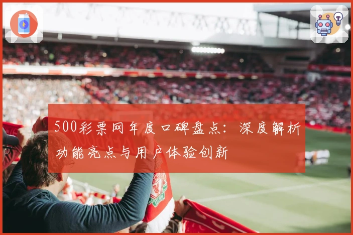 500彩票网年度口碑盘点：深度解析功能亮点与用户体验创新