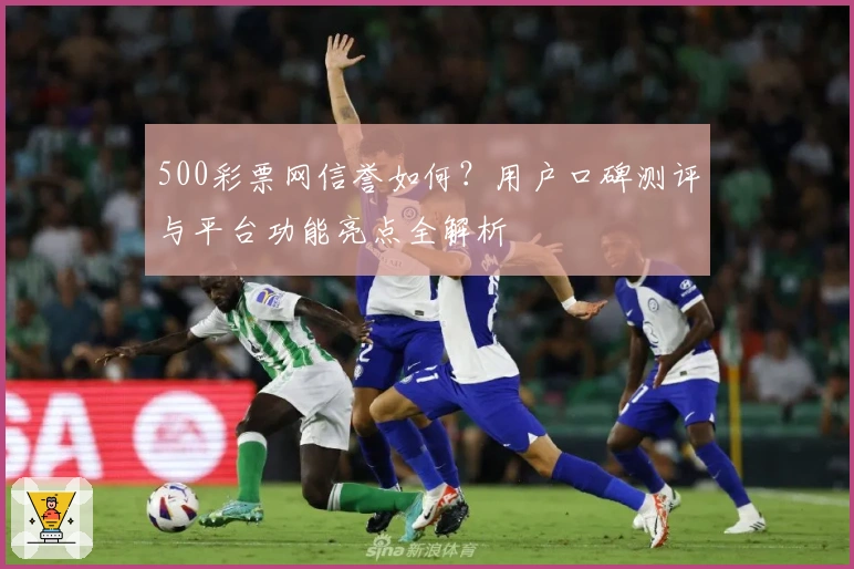 500彩票网信誉如何？用户口碑测评与平台功能亮点全解析