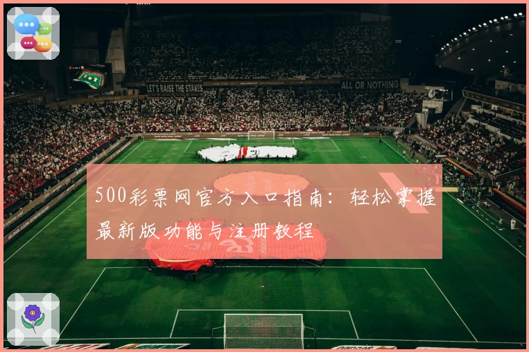 500彩票网官方入口指南:轻松掌握最新版功能与注册教程