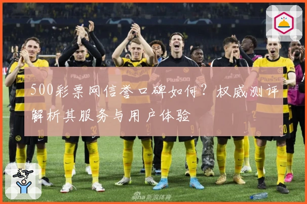 500彩票网信誉口碑如何？权威测评解析其服务与用户体验