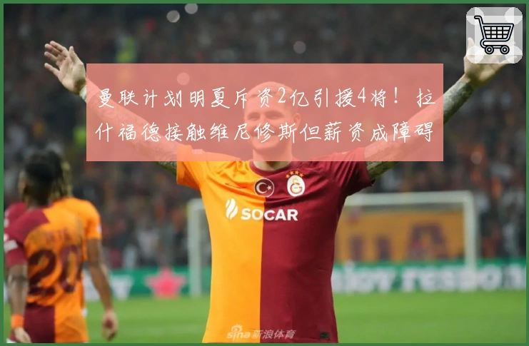 曼联计划明夏斥资2亿引援4将！拉什福德接触维尼修斯但薪资成障碍