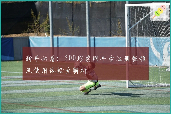 新手必看：500彩票网平台注册教程及使用体验全解析