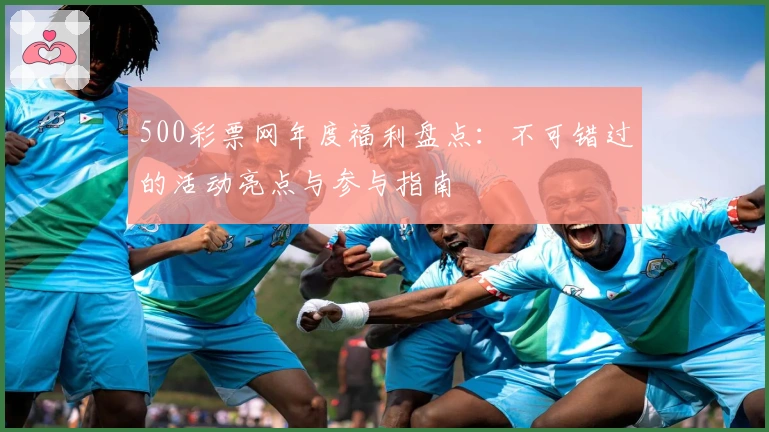 500彩票网年度福利盘点:不可错过的活动亮点与参与指南