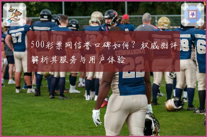 500彩票网信誉口碑如何?权威测评解析其服务与用户体验