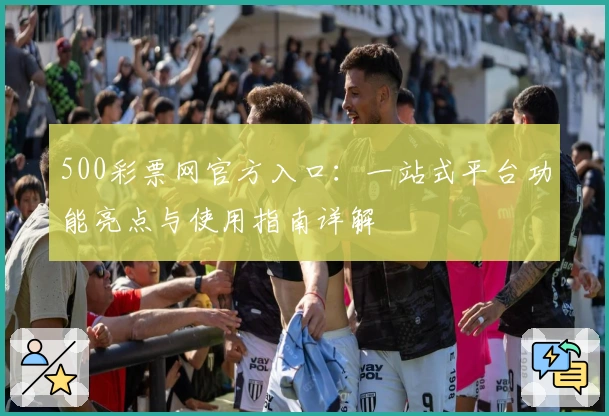 500彩票网官方入口:一站式平台功能亮点与使用指南详解