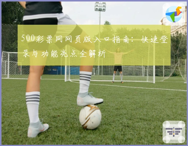 500彩票网网页版入口指南：快速登录与功能亮点全解析