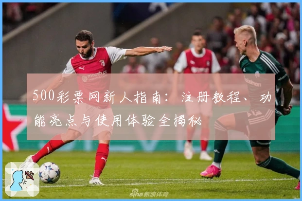 500彩票网新人指南：注册教程、功能亮点与使用体验全揭秘