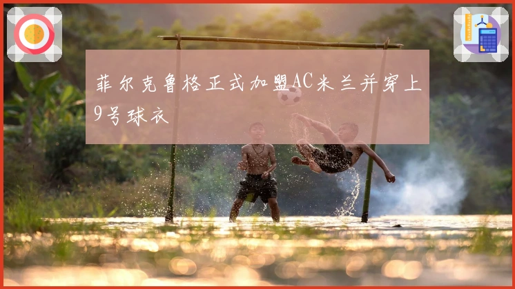 菲尔克鲁格正式加盟AC米兰并穿上9号球衣