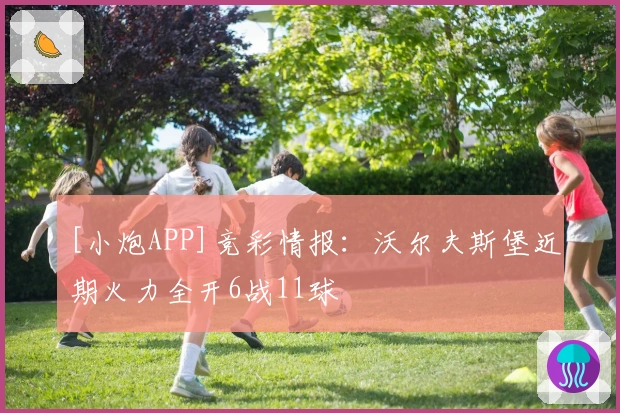 [小炮APP]竞彩情报：沃尔夫斯堡近期火力全开6战11球