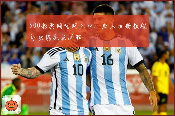 500彩票网官网入口：新人注册教程与功能亮点详解