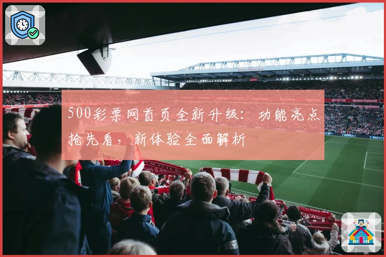 500彩票网首页全新升级:功能亮点抢先看,新体验全面解析