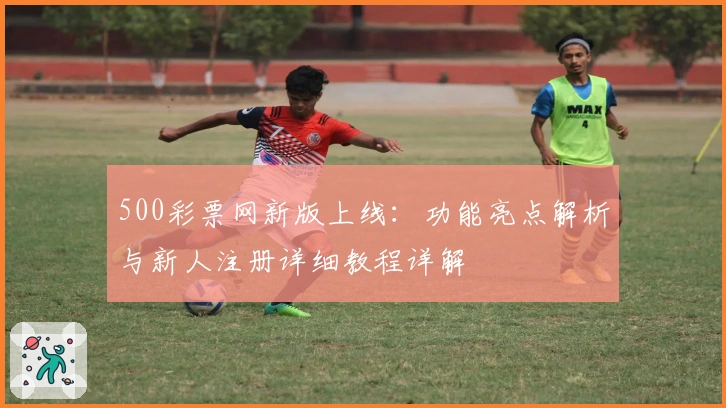500彩票网新版上线：功能亮点解析与新人注册详细教程详解