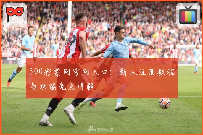500彩票网官网入口：新人注册教程与功能亮点详解