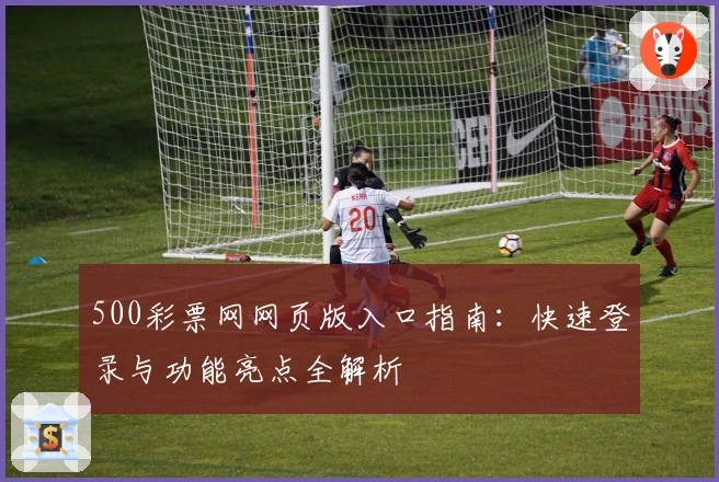 500彩票网网页版入口指南：快速登录与功能亮点全解析