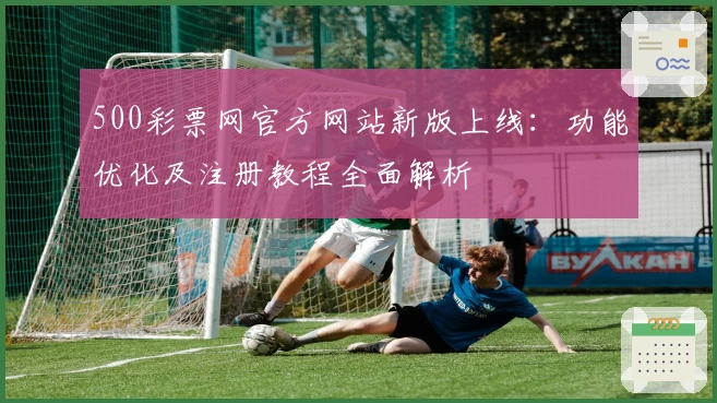 500彩票网官方网站新版上线:功能优化及注册教程全面解析
