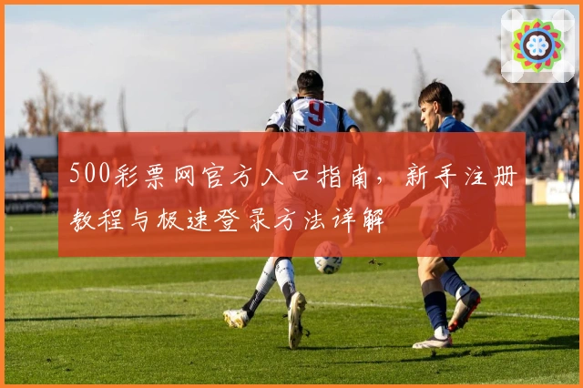500彩票网官方入口指南，新手注册教程与极速登录方法详解