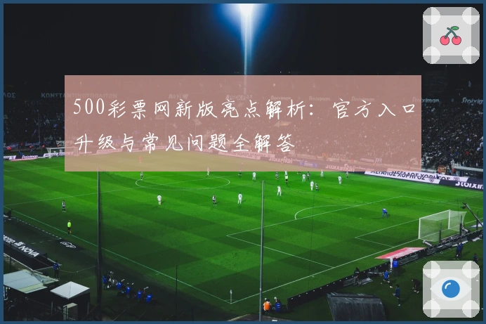 500彩票网新版亮点解析：官方入口升级与常见问题全解答