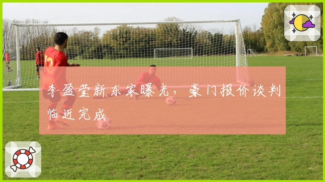 李盈莹新东家曝光，豪门报价谈判临近完成