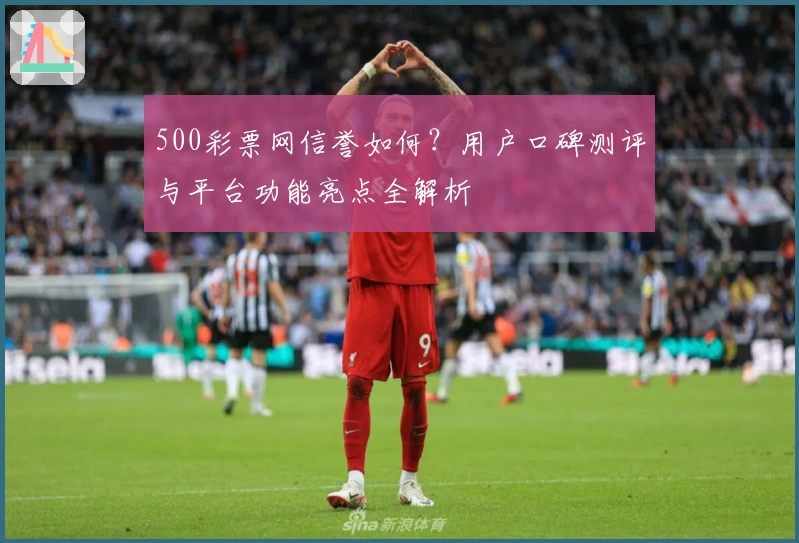 500彩票网信誉如何?用户口碑测评与平台功能亮点全解析
