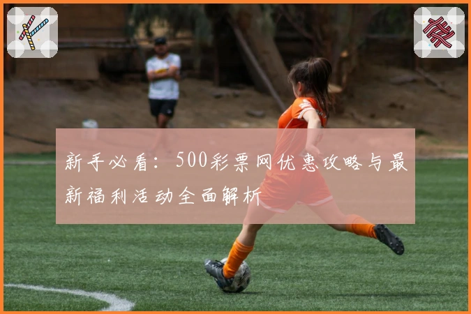 新手必看：500彩票网优惠攻略与最新福利活动全面解析