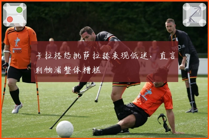 卡拉格怒批萨拉赫表现低迷，直言利物浦整体糟糕