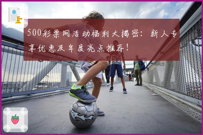 500彩票网活动福利大揭密：新人专享优惠及年度亮点推荐！