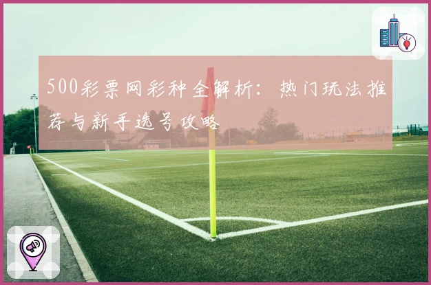 500彩票网彩种全解析:热门玩法推荐与新手选号攻略