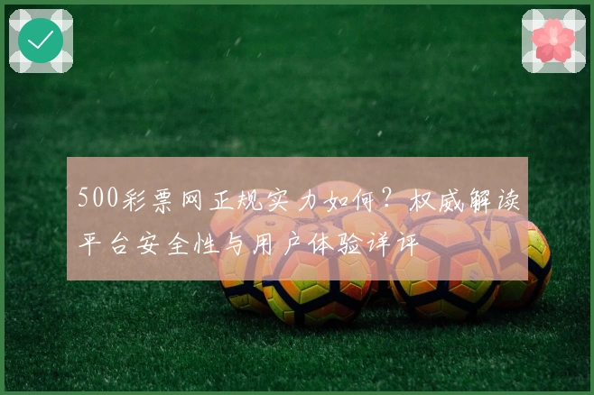 500彩票网正规实力如何?权威解读平台安全性与用户体验详评