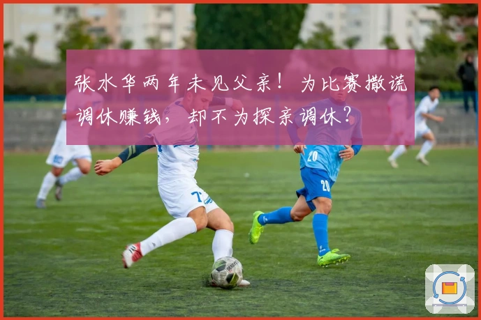 张水华两年未见父亲！为比赛撒谎调休赚钱，却不为探亲调休？