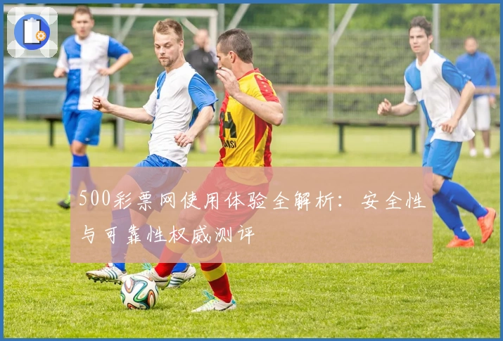 500彩票网使用体验全解析：安全性与可靠性权威测评