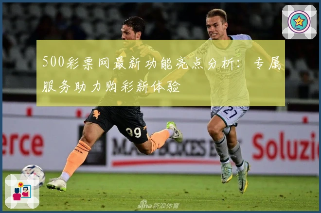 500彩票网最新功能亮点分析：专属服务助力购彩新体验