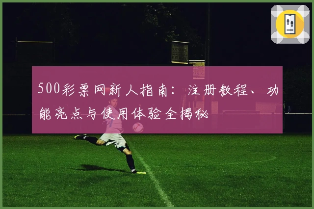 500彩票网新人指南:注册教程、功能亮点与使用体验全揭秘