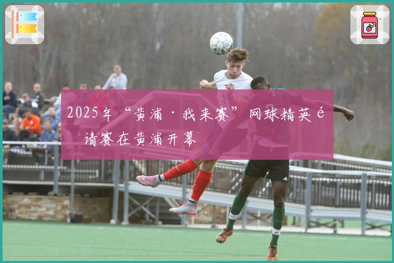 2025年“黄浦·我来赛”网球精英邀请赛在黄浦开幕