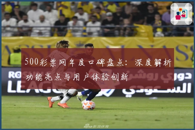 500彩票网年度口碑盘点：深度解析功能亮点与用户体验创新